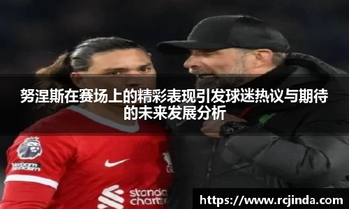 努涅斯在赛场上的精彩表现引发球迷热议与期待的未来发展分析