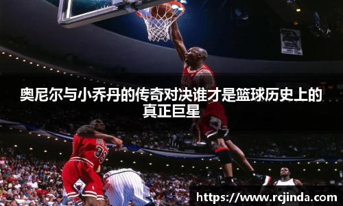 奥尼尔与小乔丹的传奇对决谁才是篮球历史上的真正巨星