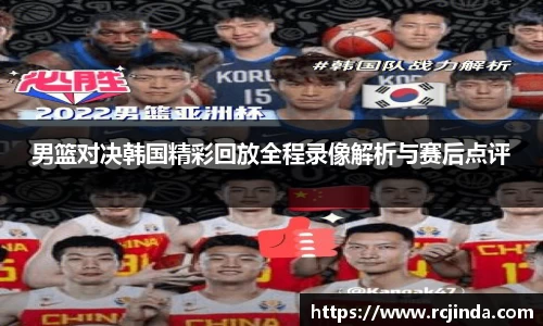 男篮对决韩国精彩回放全程录像解析与赛后点评