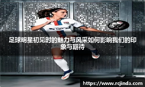 足球明星初见时的魅力与风采如何影响我们的印象与期待