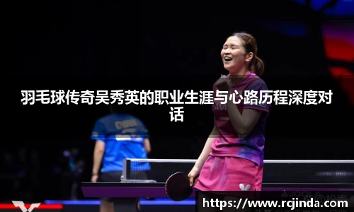 羽毛球传奇吴秀英的职业生涯与心路历程深度对话