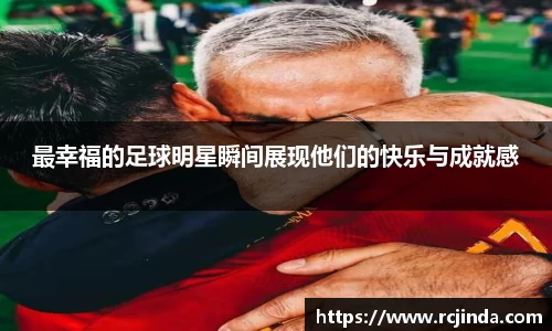 最幸福的足球明星瞬间展现他们的快乐与成就感